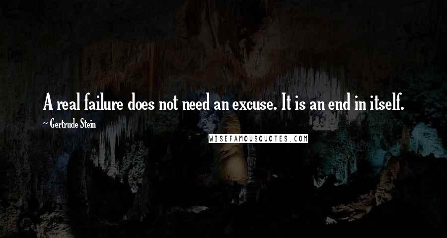 Gertrude Stein Quotes: A real failure does not need an excuse. It is an end in itself.