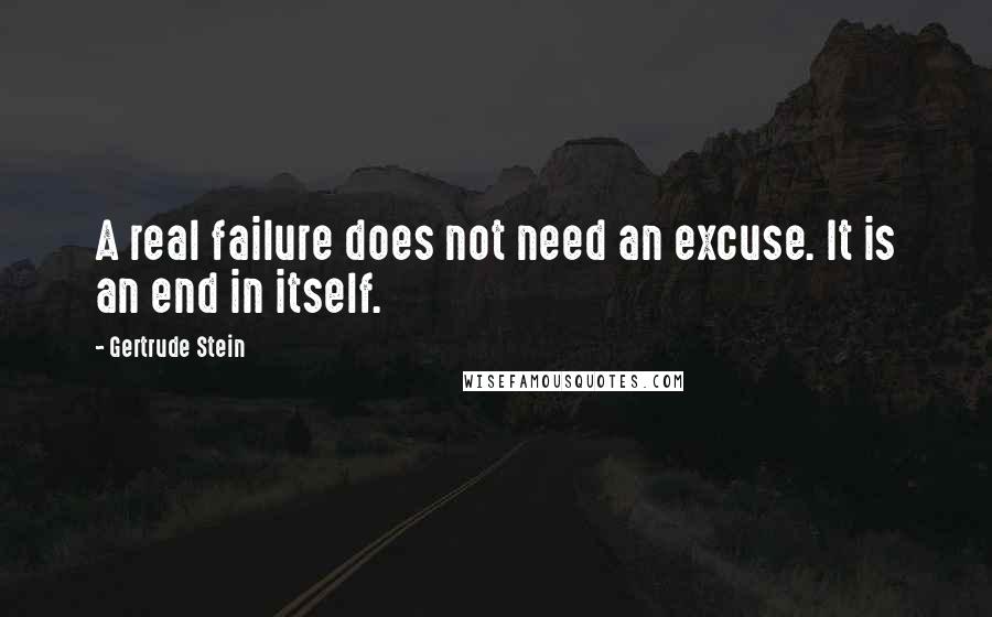 Gertrude Stein Quotes: A real failure does not need an excuse. It is an end in itself.