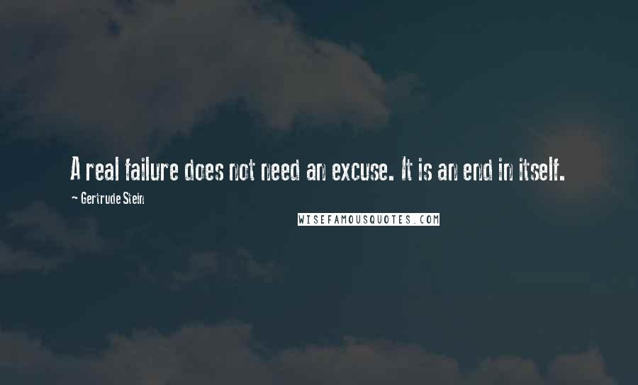 Gertrude Stein Quotes: A real failure does not need an excuse. It is an end in itself.