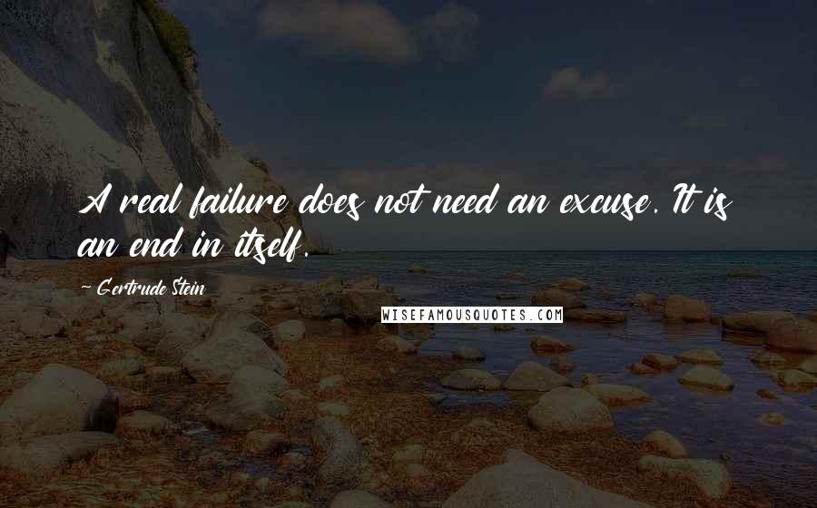 Gertrude Stein Quotes: A real failure does not need an excuse. It is an end in itself.