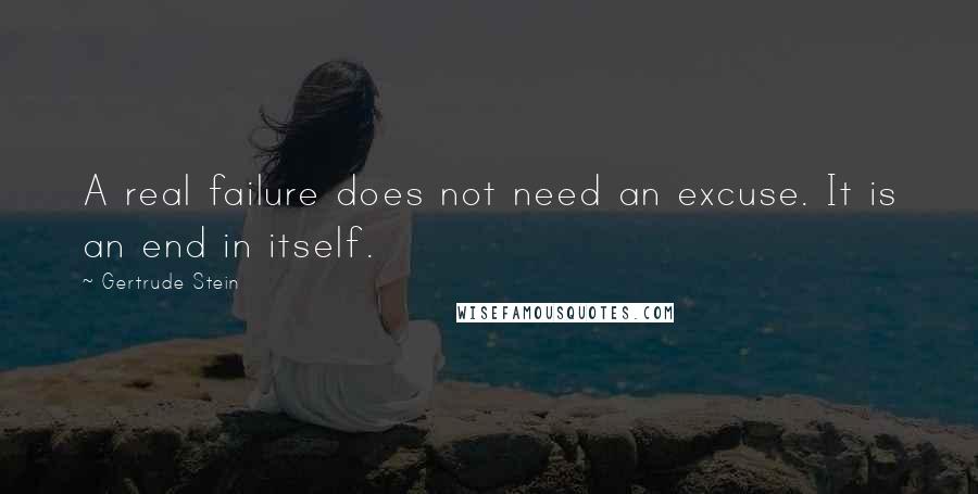 Gertrude Stein Quotes: A real failure does not need an excuse. It is an end in itself.