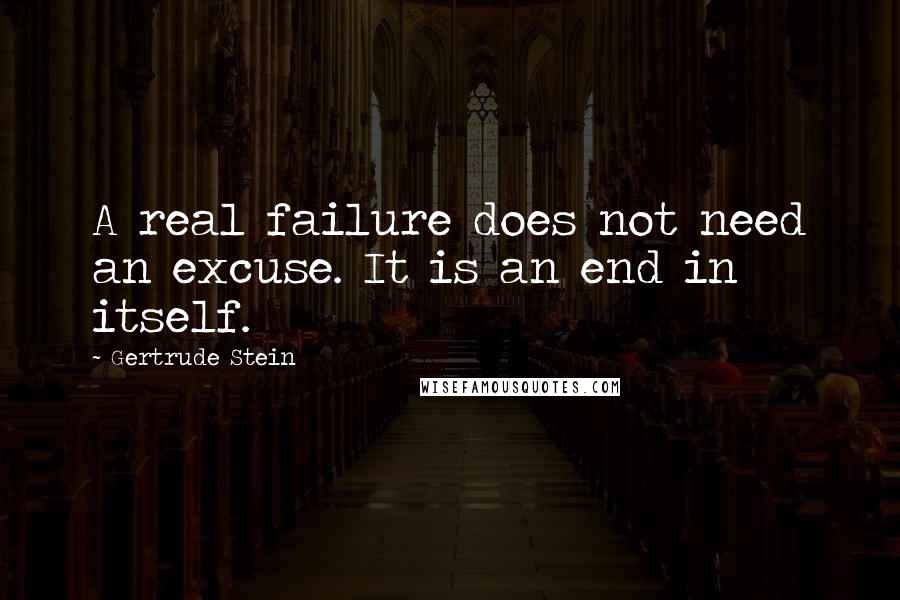 Gertrude Stein Quotes: A real failure does not need an excuse. It is an end in itself.