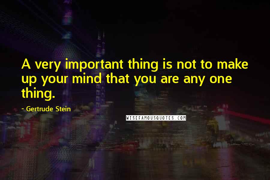 Gertrude Stein Quotes: A very important thing is not to make up your mind that you are any one thing.