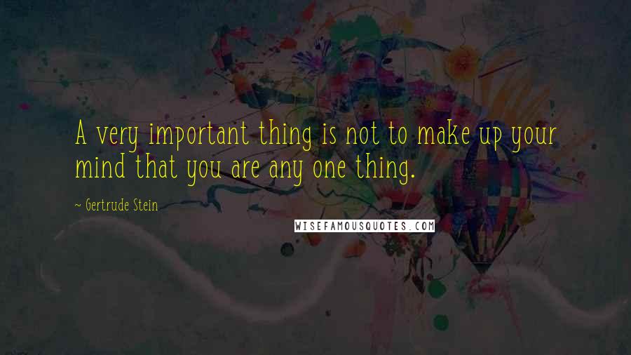 Gertrude Stein Quotes: A very important thing is not to make up your mind that you are any one thing.