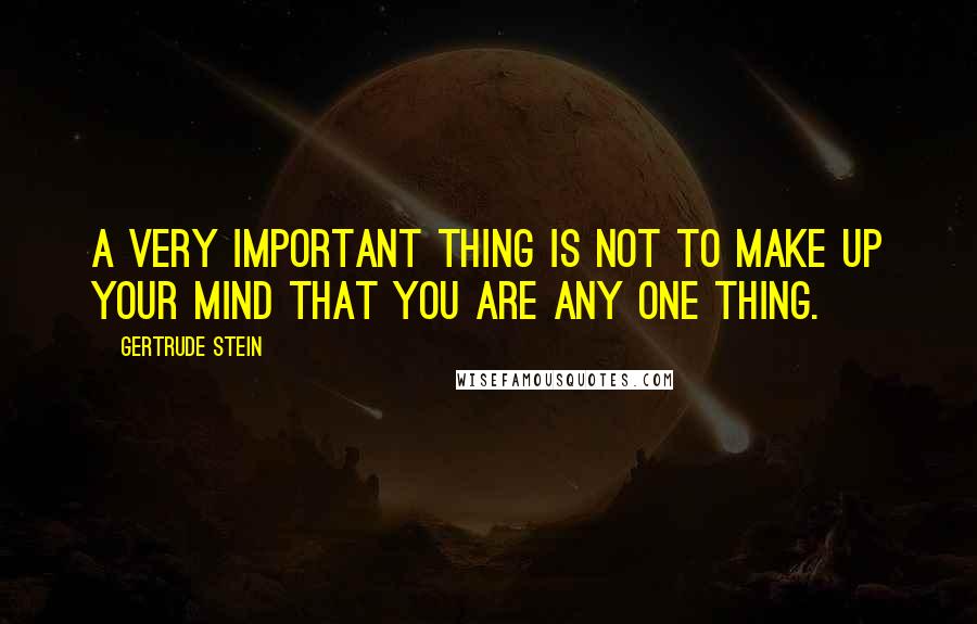 Gertrude Stein Quotes: A very important thing is not to make up your mind that you are any one thing.