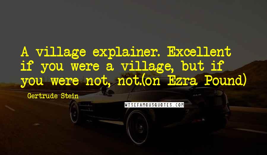 Gertrude Stein Quotes: A village explainer. Excellent if you were a village, but if you were not, not.(on Ezra Pound)