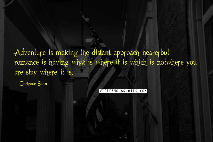 Gertrude Stein Quotes: Adventure is making the distant approach nearerbut romance is having what is where it is which is notwhere you are stay where it is.