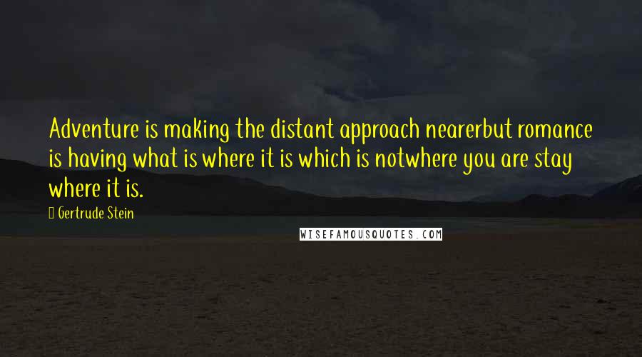 Gertrude Stein Quotes: Adventure is making the distant approach nearerbut romance is having what is where it is which is notwhere you are stay where it is.