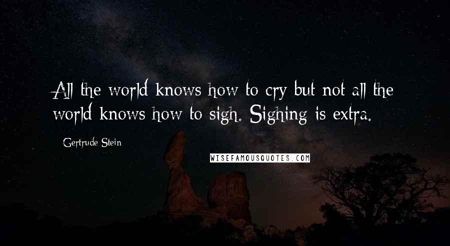 Gertrude Stein Quotes: All the world knows how to cry but not all the world knows how to sigh. Sighing is extra.