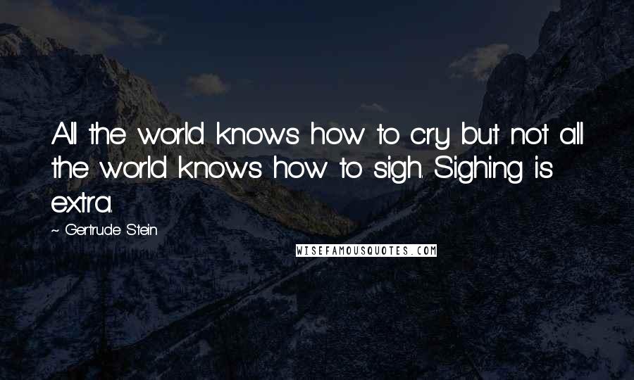 Gertrude Stein Quotes: All the world knows how to cry but not all the world knows how to sigh. Sighing is extra.