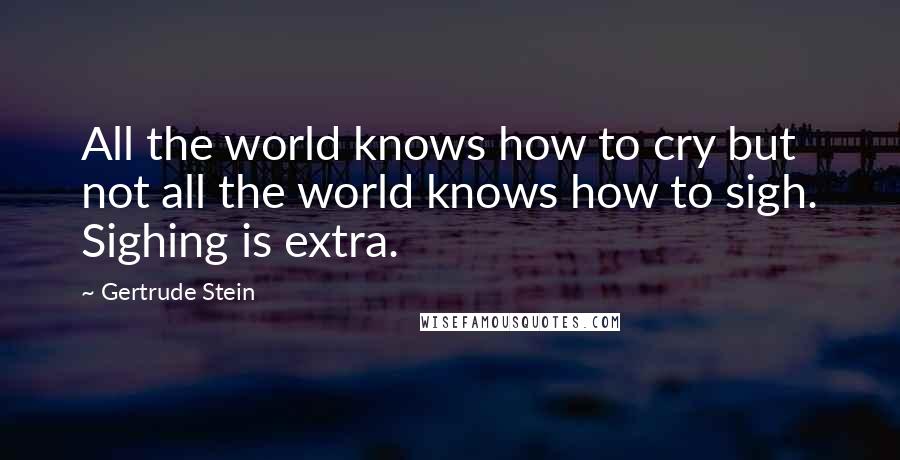 Gertrude Stein Quotes: All the world knows how to cry but not all the world knows how to sigh. Sighing is extra.