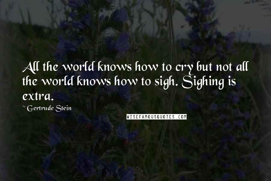 Gertrude Stein Quotes: All the world knows how to cry but not all the world knows how to sigh. Sighing is extra.