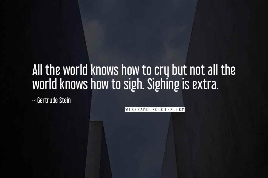 Gertrude Stein Quotes: All the world knows how to cry but not all the world knows how to sigh. Sighing is extra.