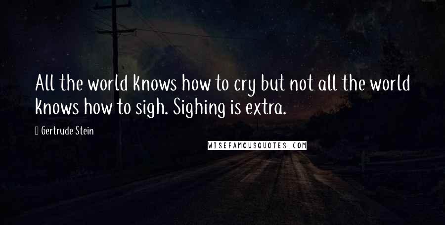 Gertrude Stein Quotes: All the world knows how to cry but not all the world knows how to sigh. Sighing is extra.