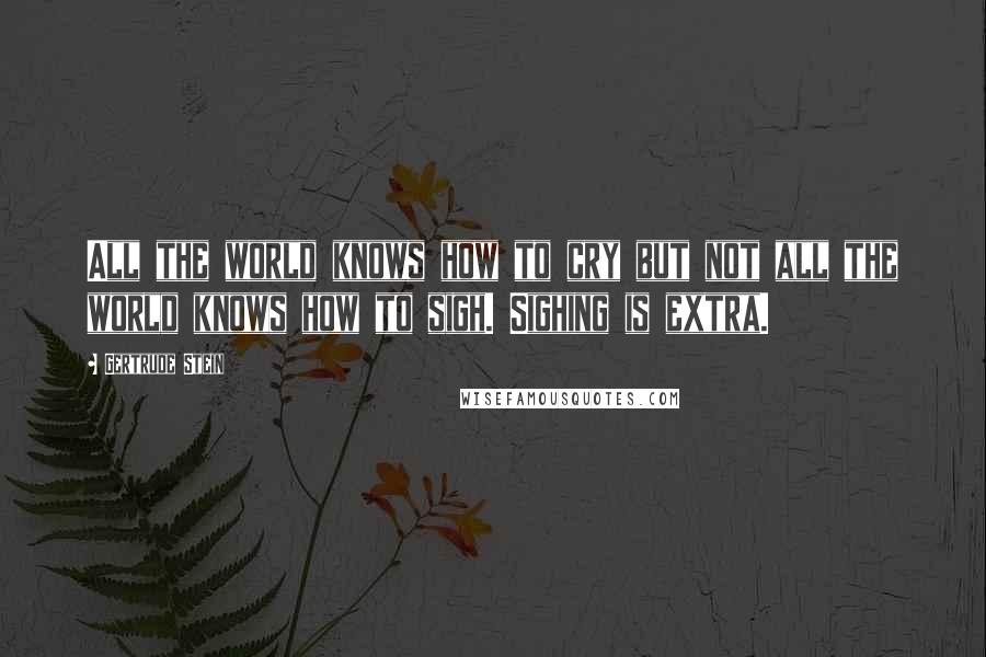 Gertrude Stein Quotes: All the world knows how to cry but not all the world knows how to sigh. Sighing is extra.