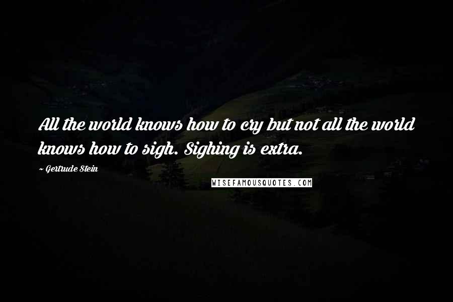 Gertrude Stein Quotes: All the world knows how to cry but not all the world knows how to sigh. Sighing is extra.