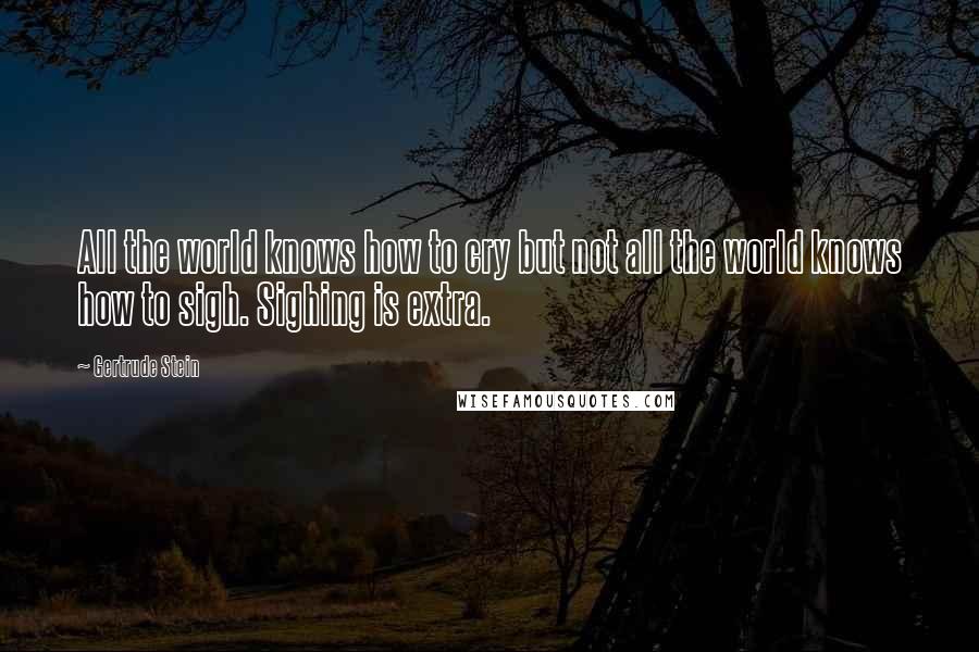 Gertrude Stein Quotes: All the world knows how to cry but not all the world knows how to sigh. Sighing is extra.