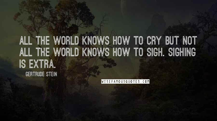 Gertrude Stein Quotes: All the world knows how to cry but not all the world knows how to sigh. Sighing is extra.