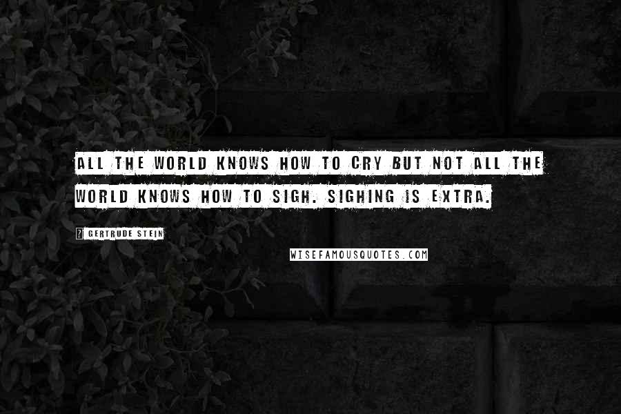 Gertrude Stein Quotes: All the world knows how to cry but not all the world knows how to sigh. Sighing is extra.