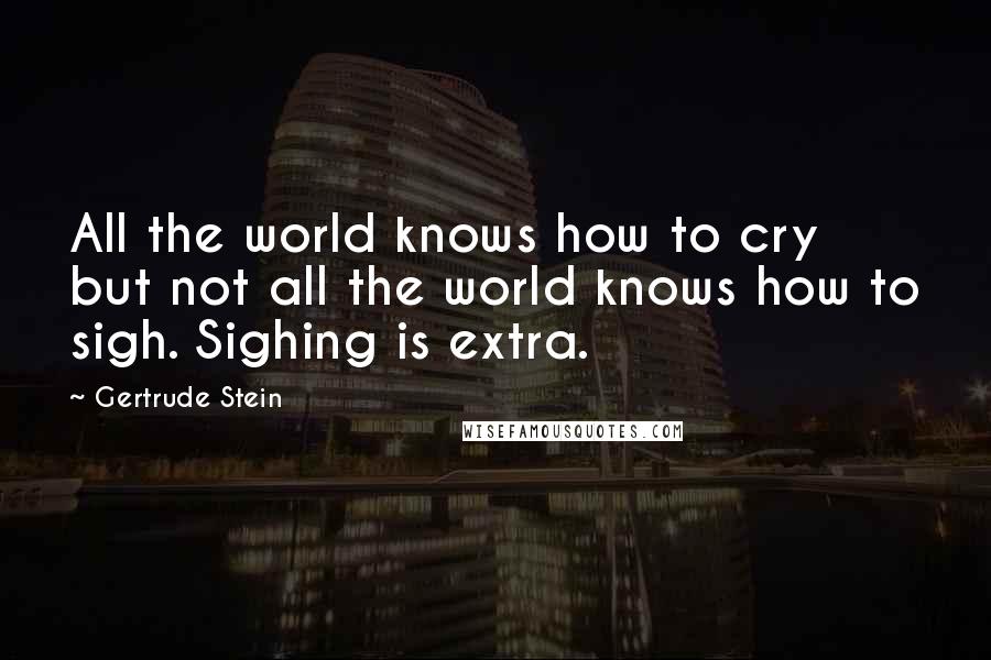 Gertrude Stein Quotes: All the world knows how to cry but not all the world knows how to sigh. Sighing is extra.