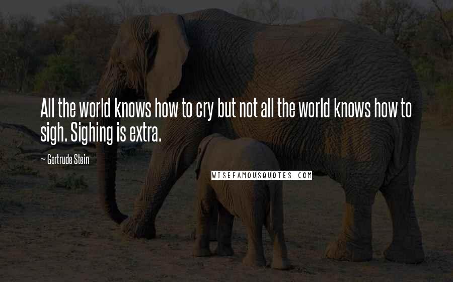 Gertrude Stein Quotes: All the world knows how to cry but not all the world knows how to sigh. Sighing is extra.