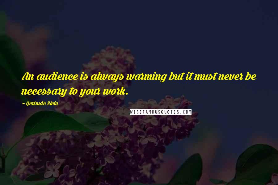 Gertrude Stein Quotes: An audience is always warming but it must never be necessary to your work.