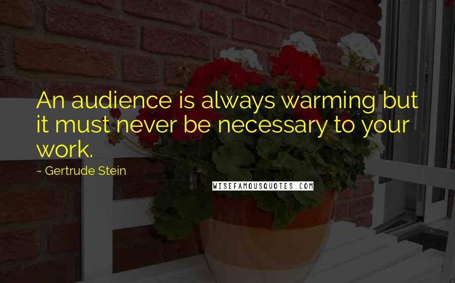 Gertrude Stein Quotes: An audience is always warming but it must never be necessary to your work.