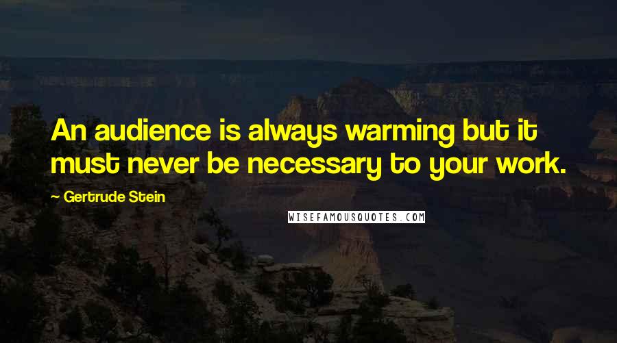 Gertrude Stein Quotes: An audience is always warming but it must never be necessary to your work.