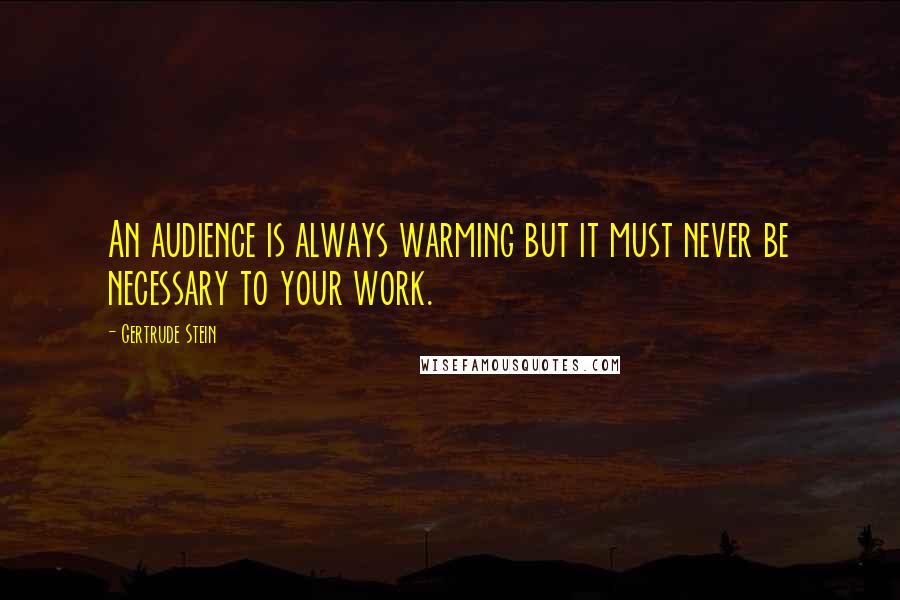 Gertrude Stein Quotes: An audience is always warming but it must never be necessary to your work.