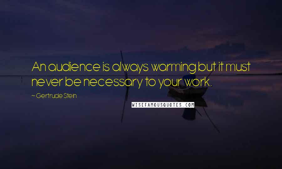 Gertrude Stein Quotes: An audience is always warming but it must never be necessary to your work.