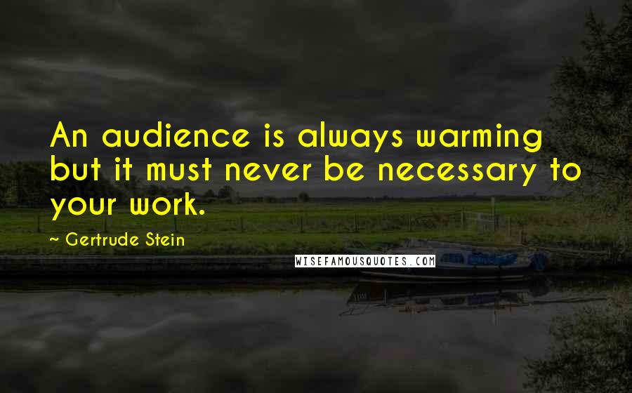 Gertrude Stein Quotes: An audience is always warming but it must never be necessary to your work.