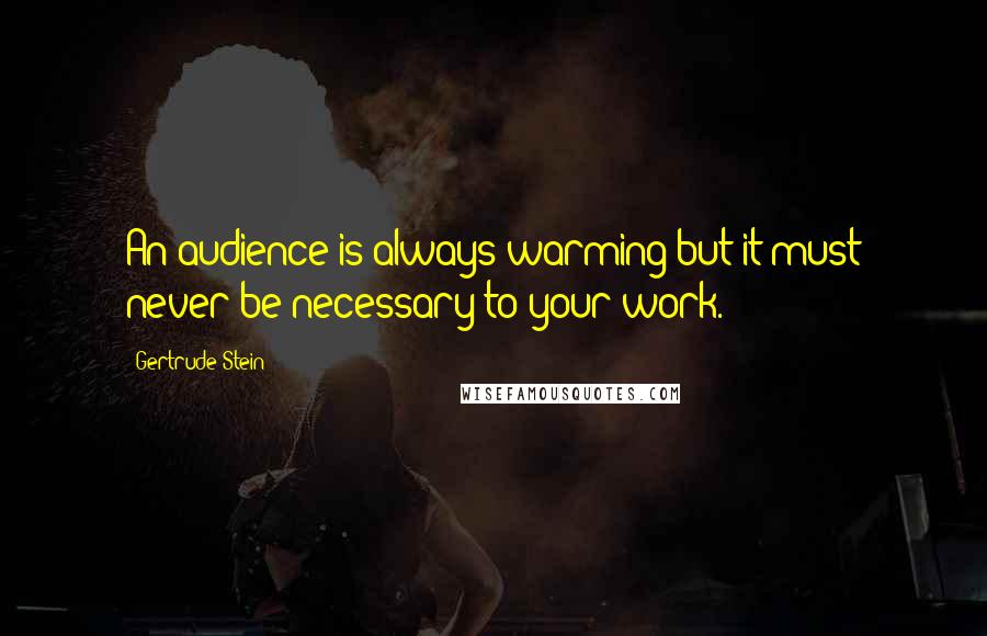 Gertrude Stein Quotes: An audience is always warming but it must never be necessary to your work.