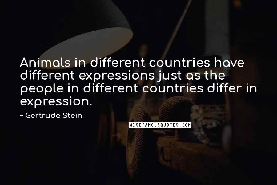 Gertrude Stein Quotes: Animals in different countries have different expressions just as the people in different countries differ in expression.