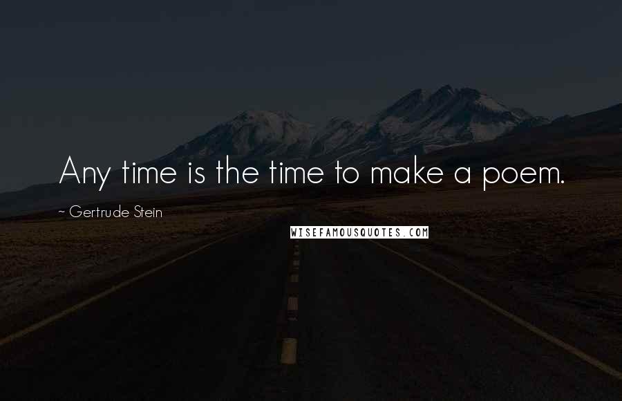 Gertrude Stein Quotes: Any time is the time to make a poem.