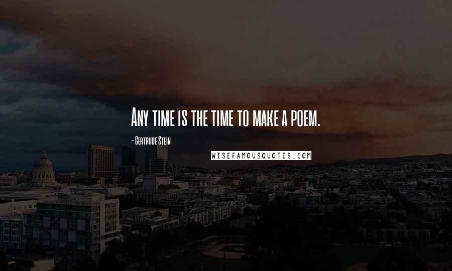 Gertrude Stein Quotes: Any time is the time to make a poem.