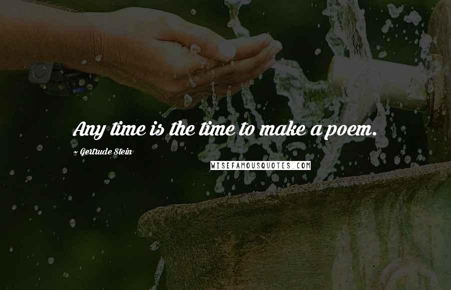 Gertrude Stein Quotes: Any time is the time to make a poem.