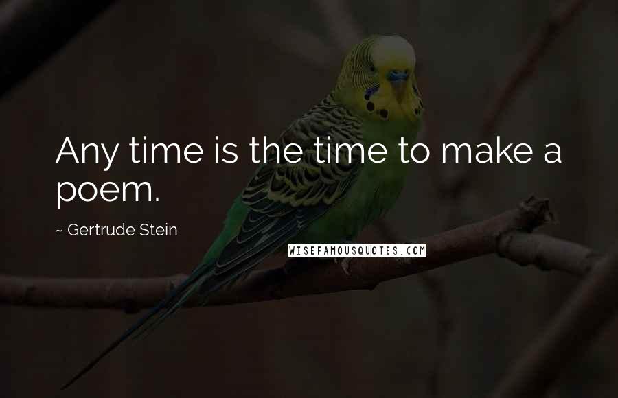 Gertrude Stein Quotes: Any time is the time to make a poem.