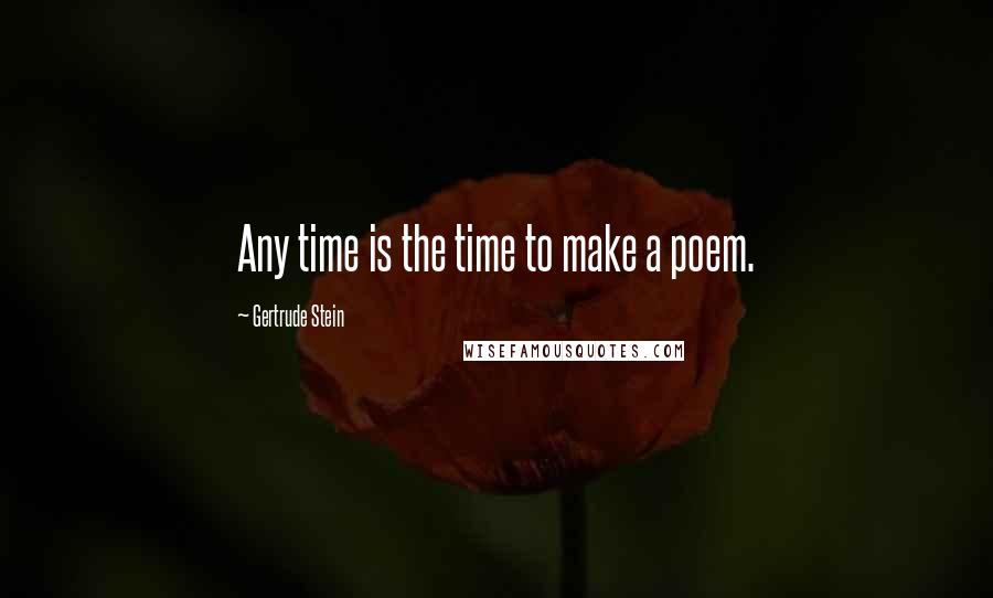 Gertrude Stein Quotes: Any time is the time to make a poem.