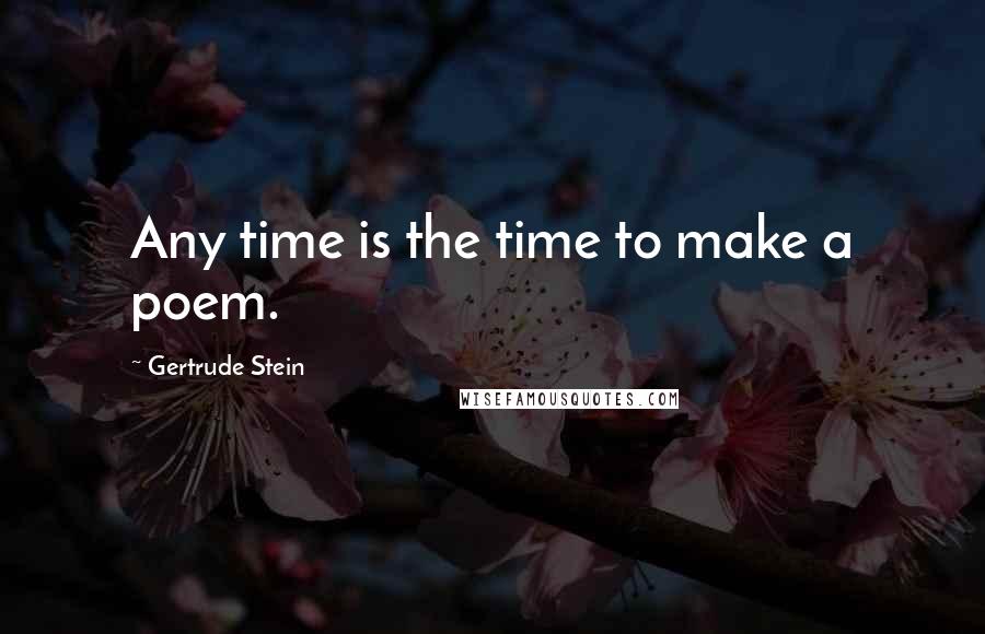 Gertrude Stein Quotes: Any time is the time to make a poem.