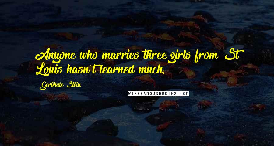 Gertrude Stein Quotes: Anyone who marries three girls from St Louis hasn't learned much.