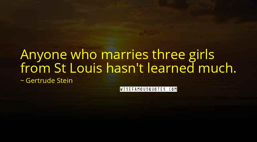 Gertrude Stein Quotes: Anyone who marries three girls from St Louis hasn't learned much.