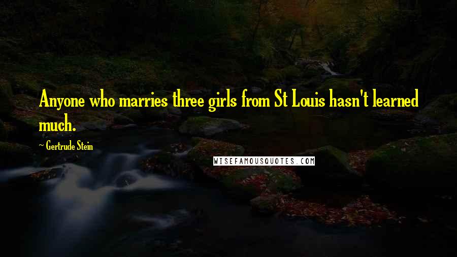 Gertrude Stein Quotes: Anyone who marries three girls from St Louis hasn't learned much.