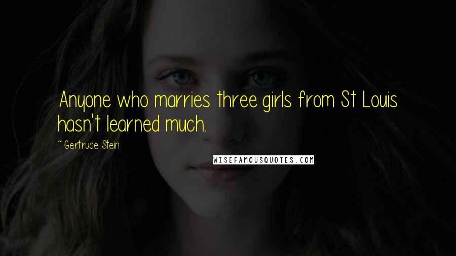 Gertrude Stein Quotes: Anyone who marries three girls from St Louis hasn't learned much.