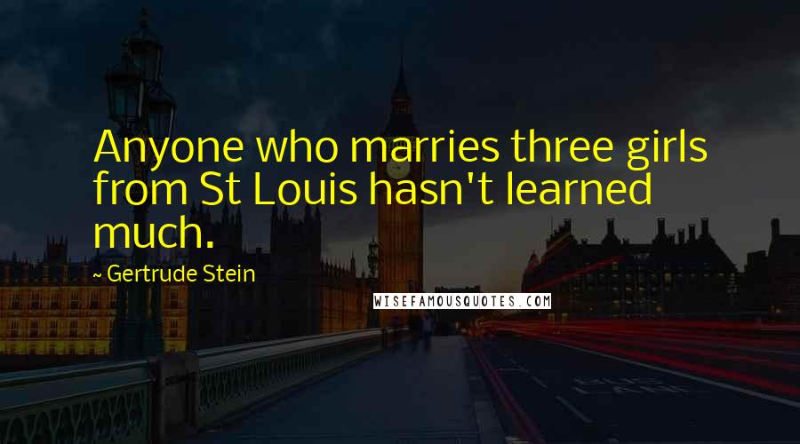 Gertrude Stein Quotes: Anyone who marries three girls from St Louis hasn't learned much.