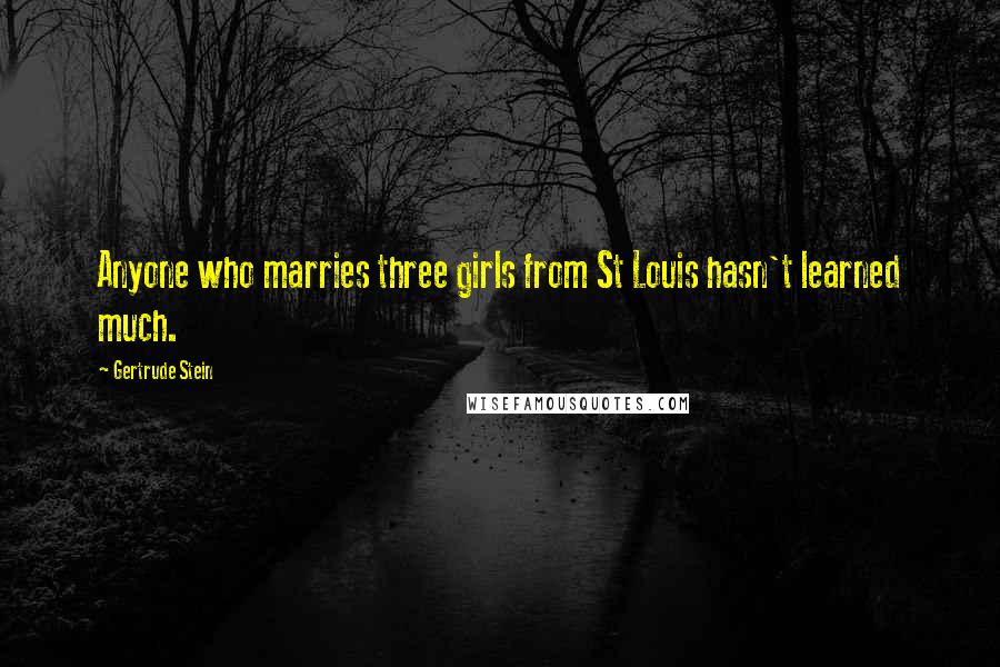 Gertrude Stein Quotes: Anyone who marries three girls from St Louis hasn't learned much.