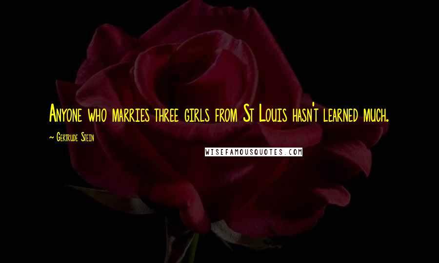 Gertrude Stein Quotes: Anyone who marries three girls from St Louis hasn't learned much.