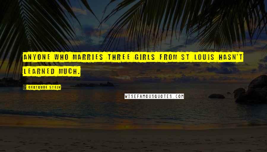 Gertrude Stein Quotes: Anyone who marries three girls from St Louis hasn't learned much.