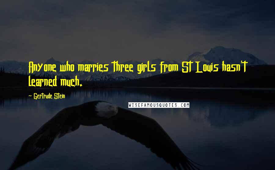 Gertrude Stein Quotes: Anyone who marries three girls from St Louis hasn't learned much.