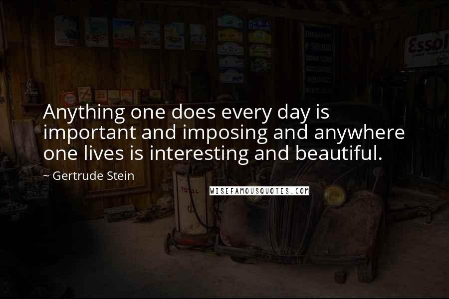 Gertrude Stein Quotes: Anything one does every day is important and imposing and anywhere one lives is interesting and beautiful.