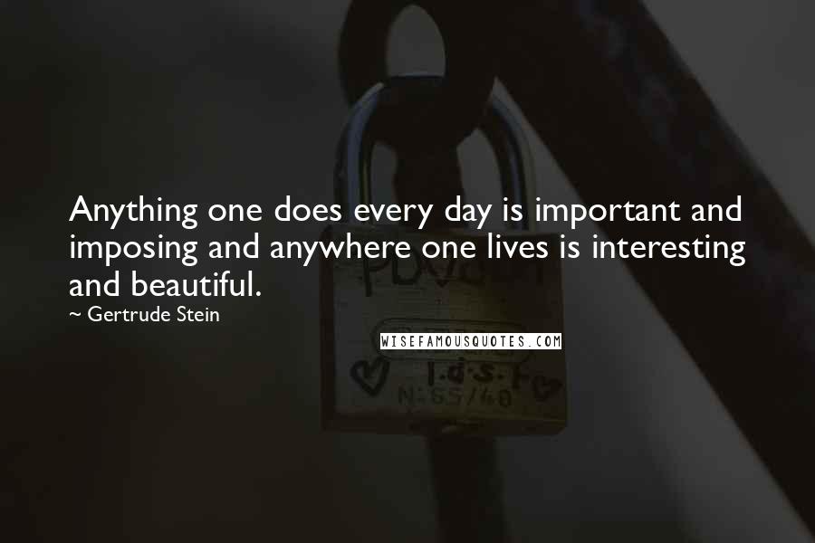 Gertrude Stein Quotes: Anything one does every day is important and imposing and anywhere one lives is interesting and beautiful.